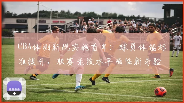 CBA体测新规实施首年：球员体能标准提升，联赛竞技水平面临新考验