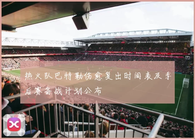 热火队巴特勒伤愈复出时间表及季后赛备战计划公布