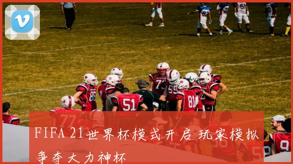 FIFA 21世界杯模式开启 玩家模拟争夺大力神杯