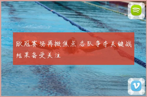 欧冠赛场再掀焦点 各队争夺关键战结果备受关注