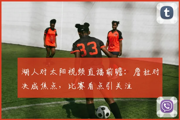 湖人对太阳视频直播前瞻：詹杜对决成焦点，比赛看点引关注