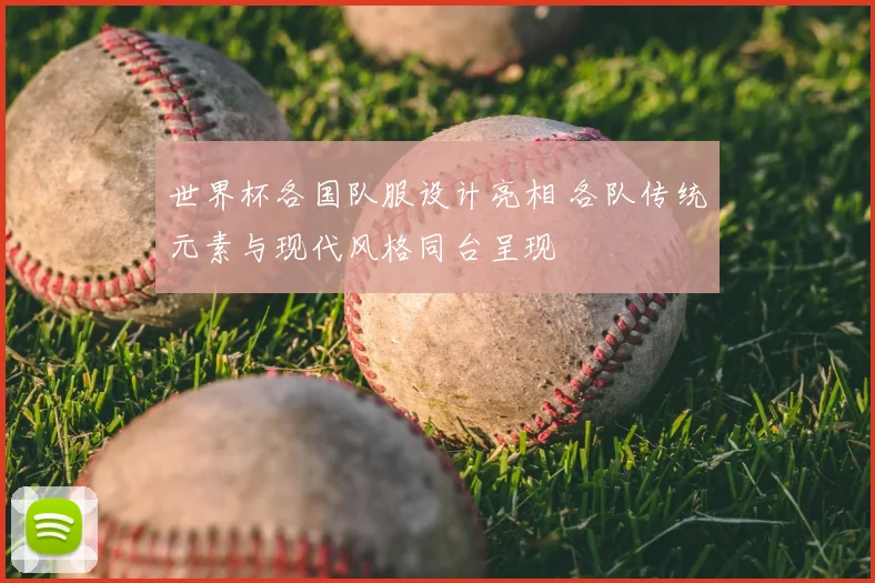 世界杯各国队服设计亮相 各队传统元素与现代风格同台呈现