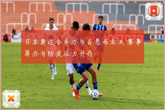 日本奥运会举办与否悬而未决 赛事筹办与防疫压力并存