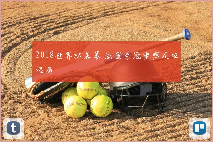 2018世界杯落幕 法国夺冠重塑足坛格局