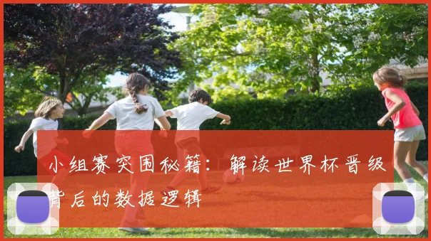 小组赛突围秘籍：解读世界杯晋级背后的数据逻辑