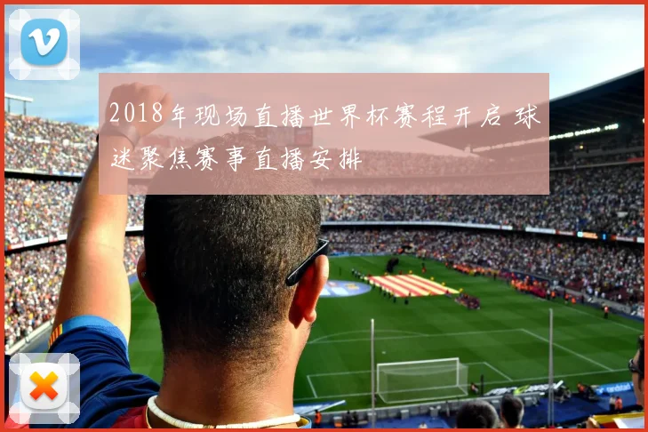 2018年现场直播世界杯赛程开启 球迷聚焦赛事直播安排