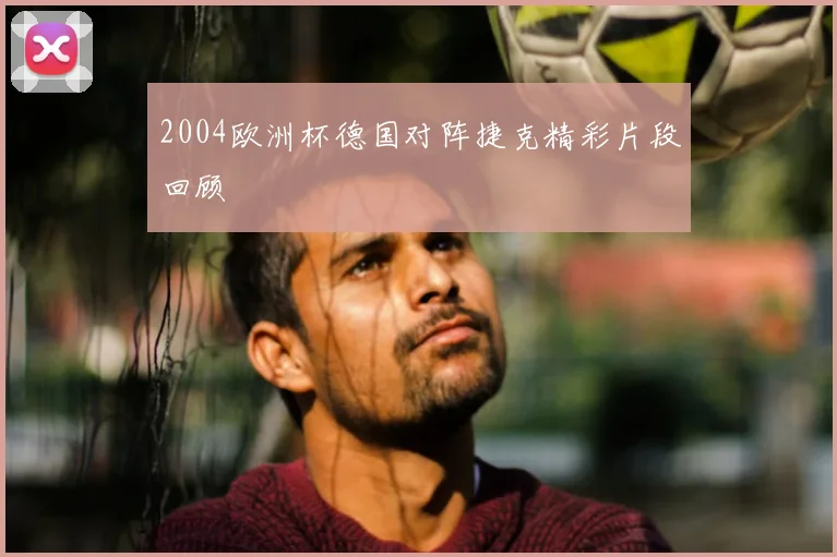 2004欧洲杯德国对阵捷克精彩片段回顾