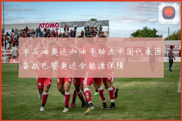 中石油奥运加油卡助力中国代表团备战巴黎奥运会能源保障