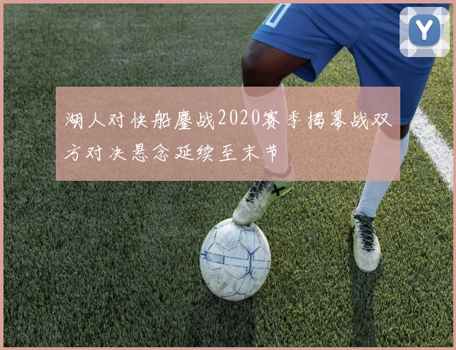 湖人对快船鏖战2020赛季揭幕战双方对决悬念延续至末节