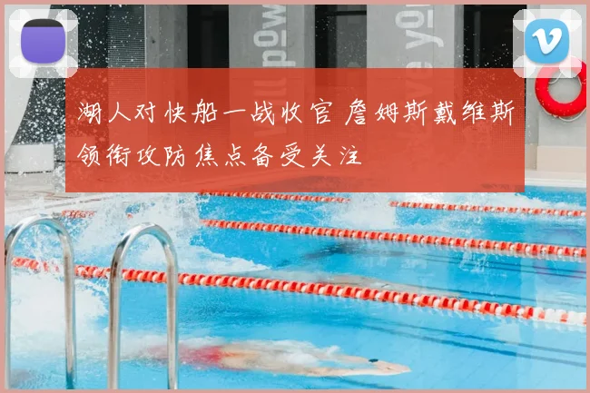 湖人对快船一战收官 詹姆斯戴维斯领衔攻防焦点备受关注