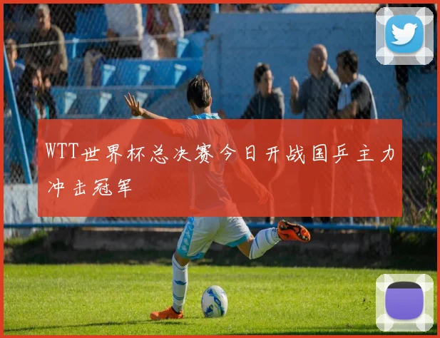 WTT世界杯总决赛今日开战国乒主力冲击冠军