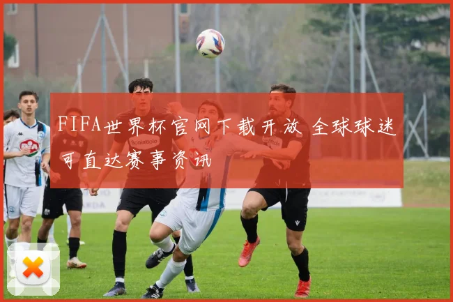 FIFA世界杯官网下载开放 全球球迷可直达赛事资讯