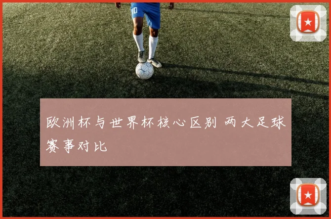 欧洲杯与世界杯核心区别 两大足球赛事对比
