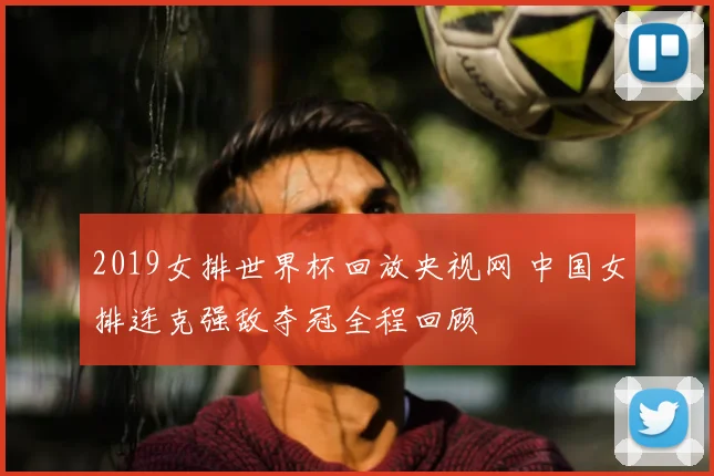 2019女排世界杯回放央视网 中国女排连克强敌夺冠全程回顾