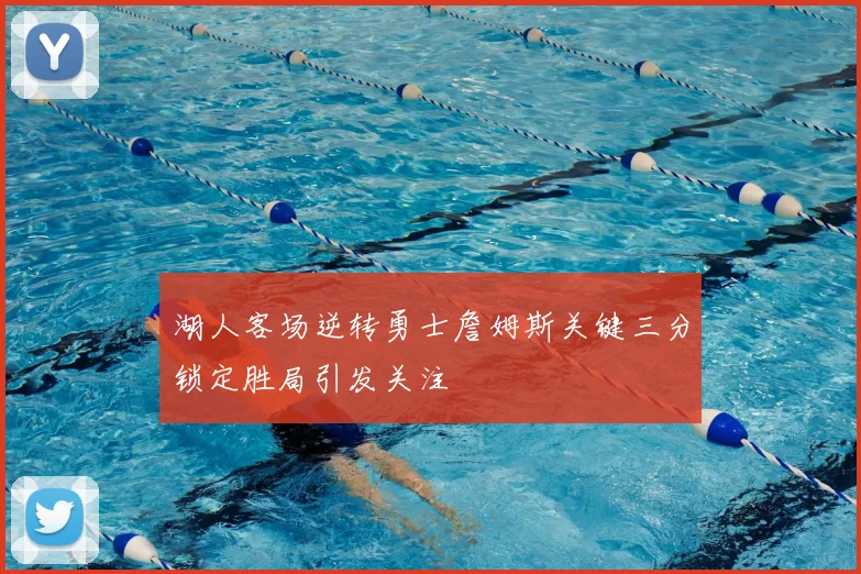 湖人客场逆转勇士詹姆斯关键三分锁定胜局引发关注