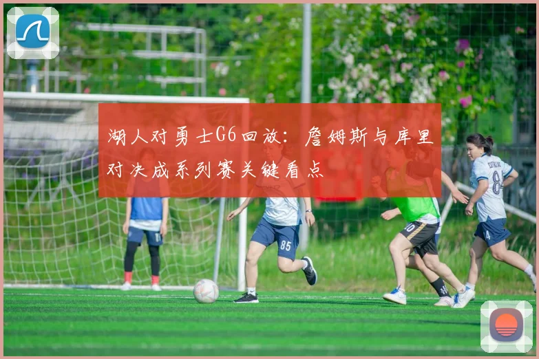 湖人对勇士G6回放:詹姆斯与库里对决成系列赛关键看点