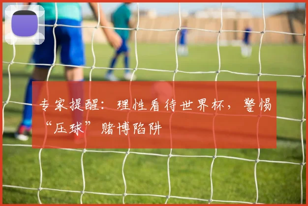 专家提醒：理性看待世界杯，警惕“压球”赌博陷阱