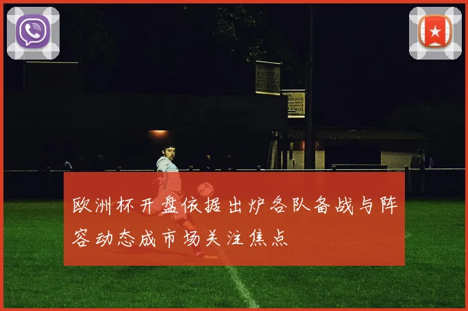 欧洲杯开盘依据出炉各队备战与阵容动态成市场关注焦点