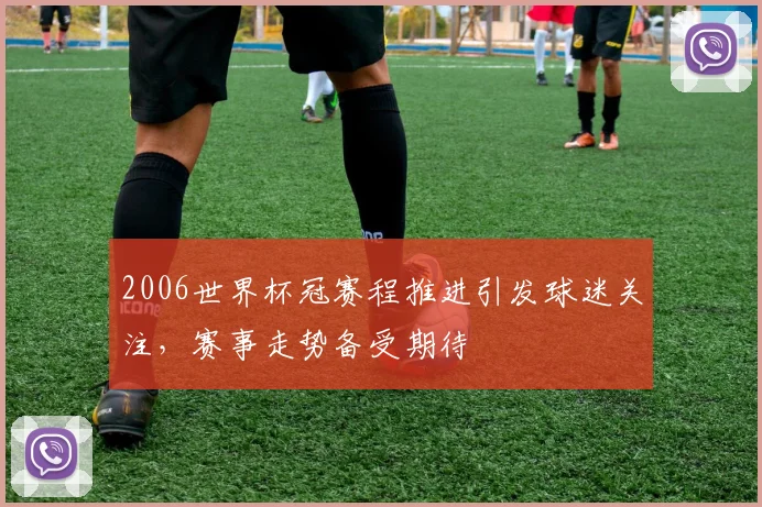2006世界杯冠赛程推进引发球迷关注,赛事走势备受期待